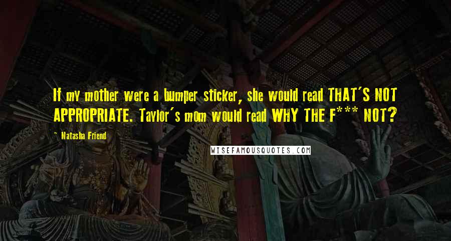 Natasha Friend Quotes: If my mother were a bumper sticker, she would read THAT'S NOT APPROPRIATE. Taylor's mom would read WHY THE F*** NOT?