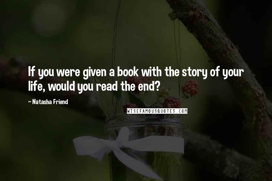 Natasha Friend Quotes: If you were given a book with the story of your life, would you read the end?