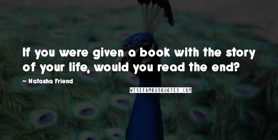 Natasha Friend Quotes: If you were given a book with the story of your life, would you read the end?