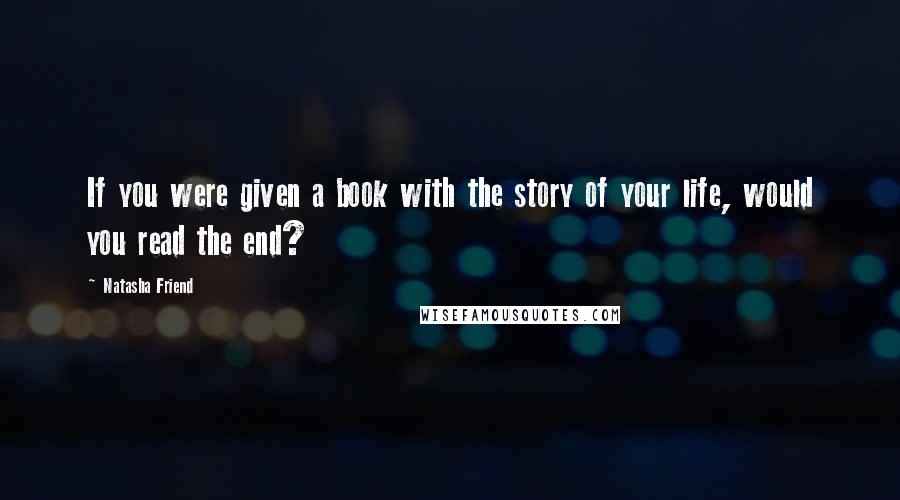 Natasha Friend Quotes: If you were given a book with the story of your life, would you read the end?