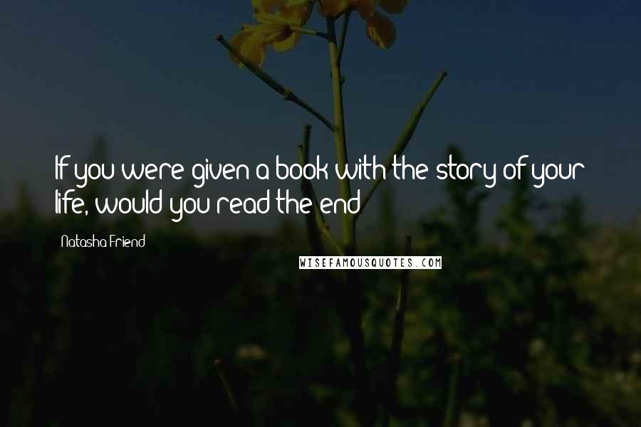 Natasha Friend Quotes: If you were given a book with the story of your life, would you read the end?