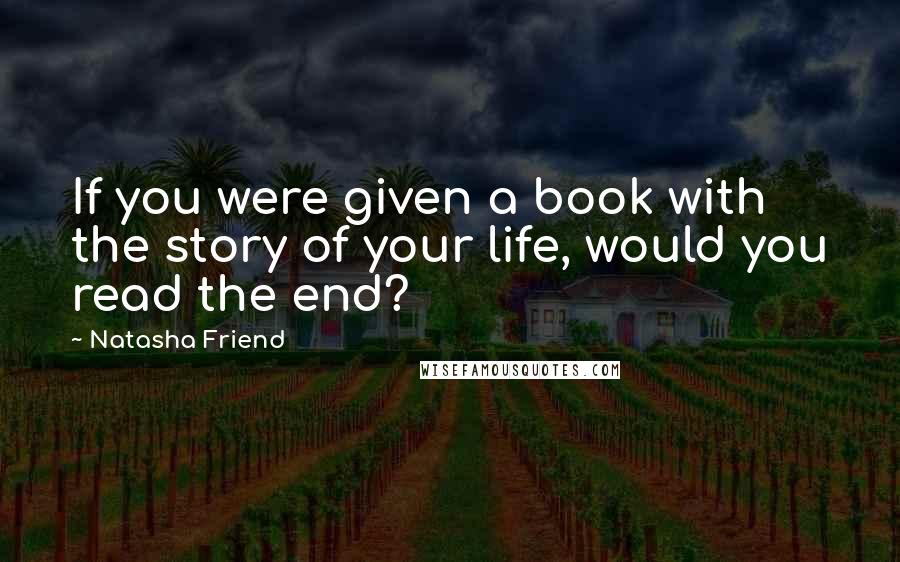 Natasha Friend Quotes: If you were given a book with the story of your life, would you read the end?