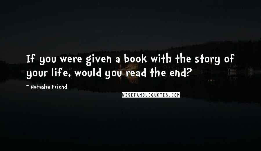 Natasha Friend Quotes: If you were given a book with the story of your life, would you read the end?