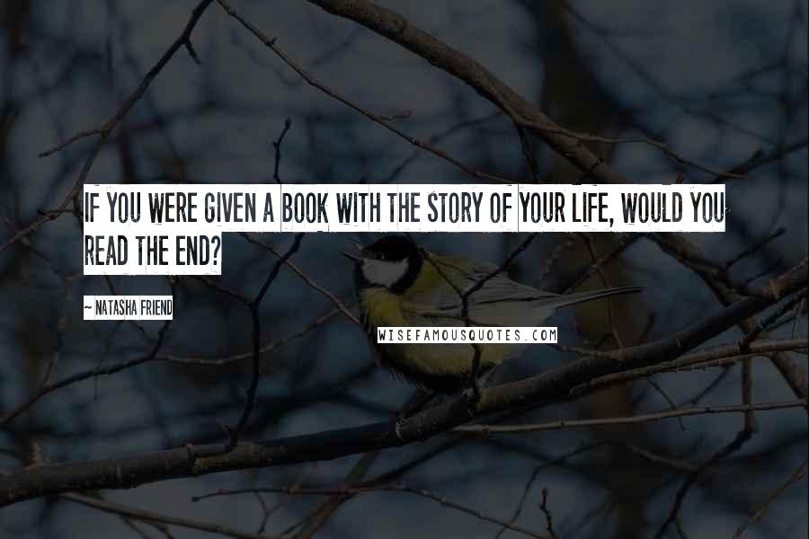 Natasha Friend Quotes: If you were given a book with the story of your life, would you read the end?