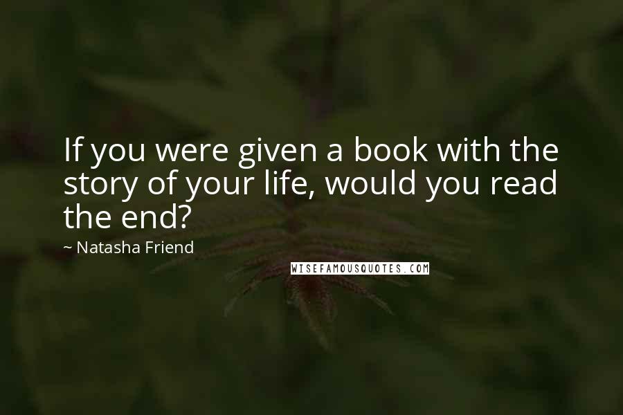 Natasha Friend Quotes: If you were given a book with the story of your life, would you read the end?