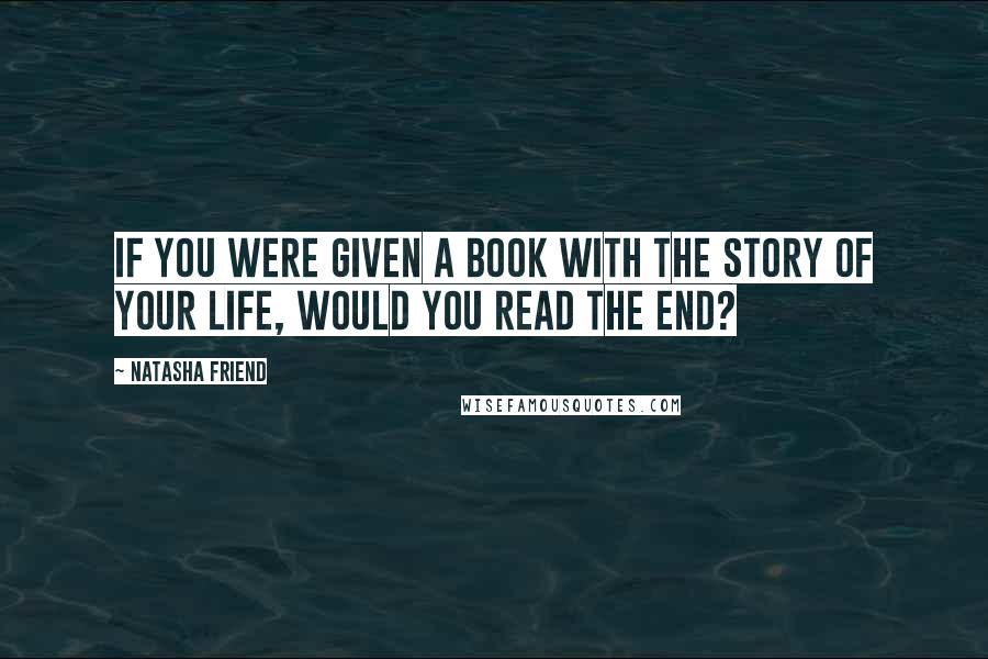 Natasha Friend Quotes: If you were given a book with the story of your life, would you read the end?