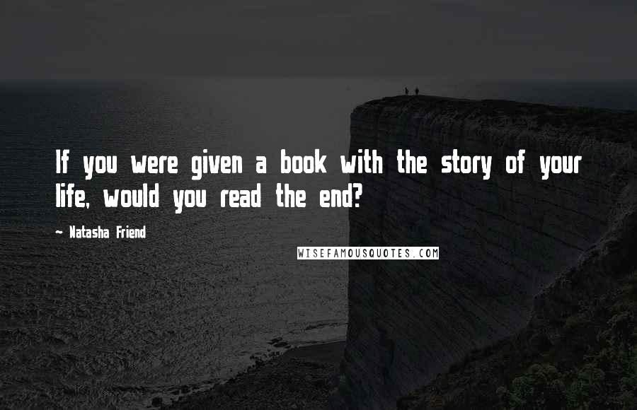 Natasha Friend Quotes: If you were given a book with the story of your life, would you read the end?