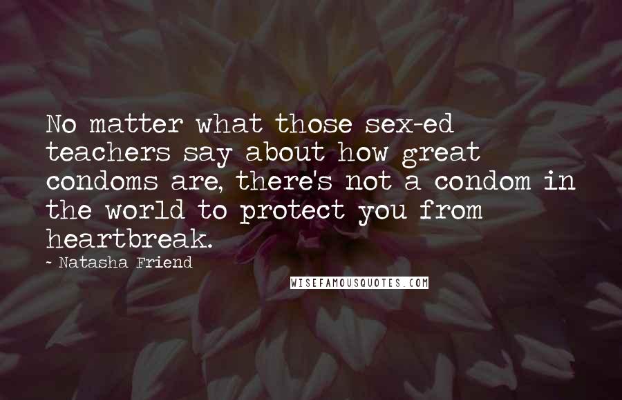 Natasha Friend Quotes: No matter what those sex-ed teachers say about how great condoms are, there's not a condom in the world to protect you from heartbreak.