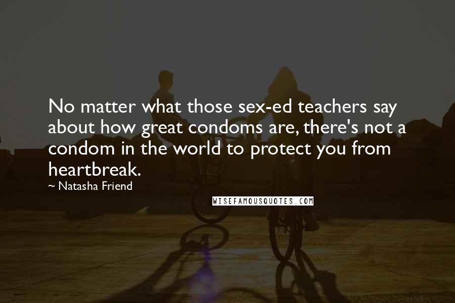 Natasha Friend Quotes: No matter what those sex-ed teachers say about how great condoms are, there's not a condom in the world to protect you from heartbreak.