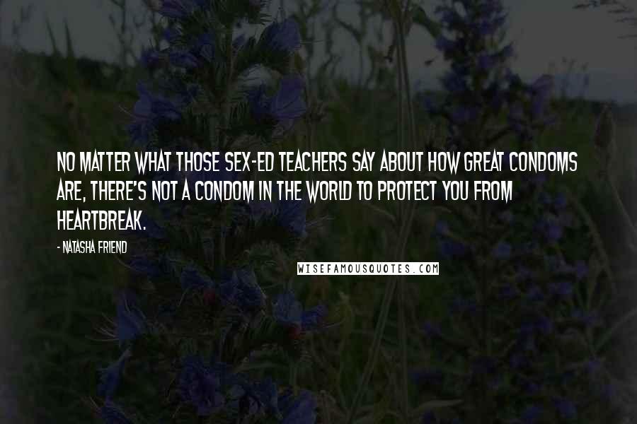 Natasha Friend Quotes: No matter what those sex-ed teachers say about how great condoms are, there's not a condom in the world to protect you from heartbreak.