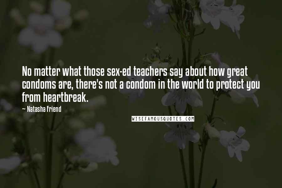 Natasha Friend Quotes: No matter what those sex-ed teachers say about how great condoms are, there's not a condom in the world to protect you from heartbreak.
