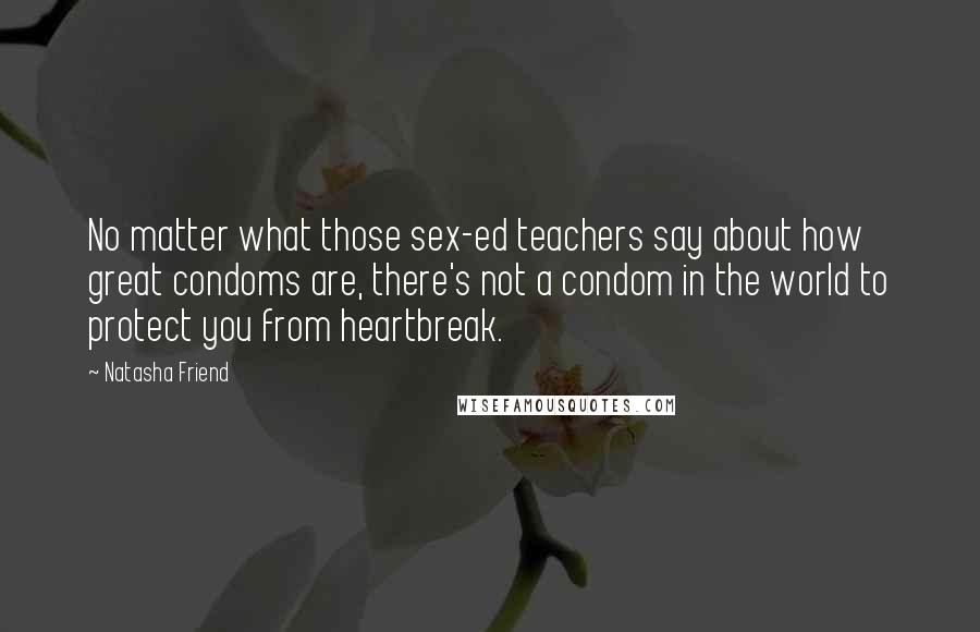 Natasha Friend Quotes: No matter what those sex-ed teachers say about how great condoms are, there's not a condom in the world to protect you from heartbreak.
