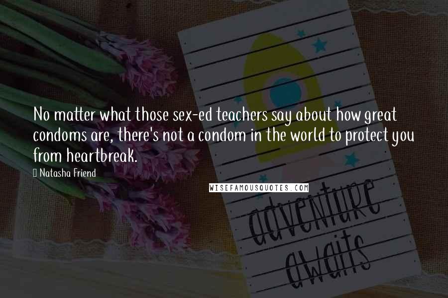 Natasha Friend Quotes: No matter what those sex-ed teachers say about how great condoms are, there's not a condom in the world to protect you from heartbreak.