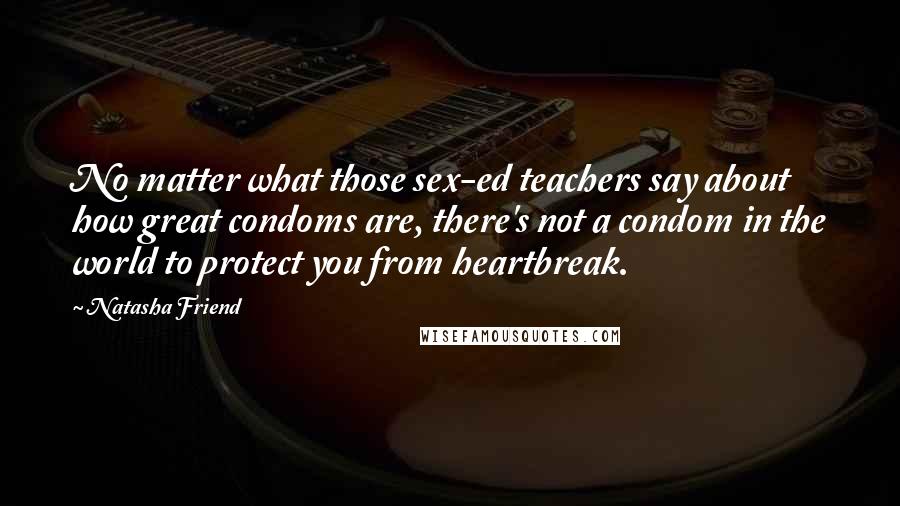 Natasha Friend Quotes: No matter what those sex-ed teachers say about how great condoms are, there's not a condom in the world to protect you from heartbreak.