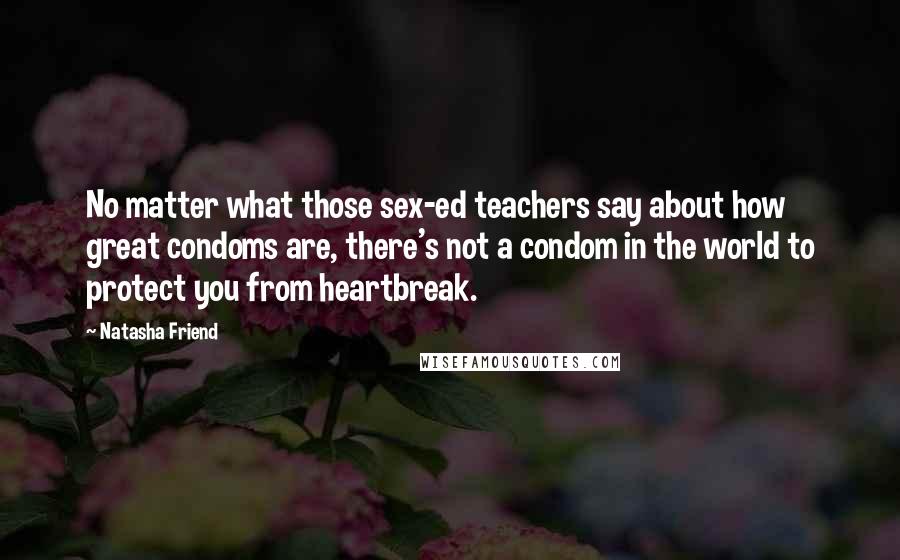 Natasha Friend Quotes: No matter what those sex-ed teachers say about how great condoms are, there's not a condom in the world to protect you from heartbreak.