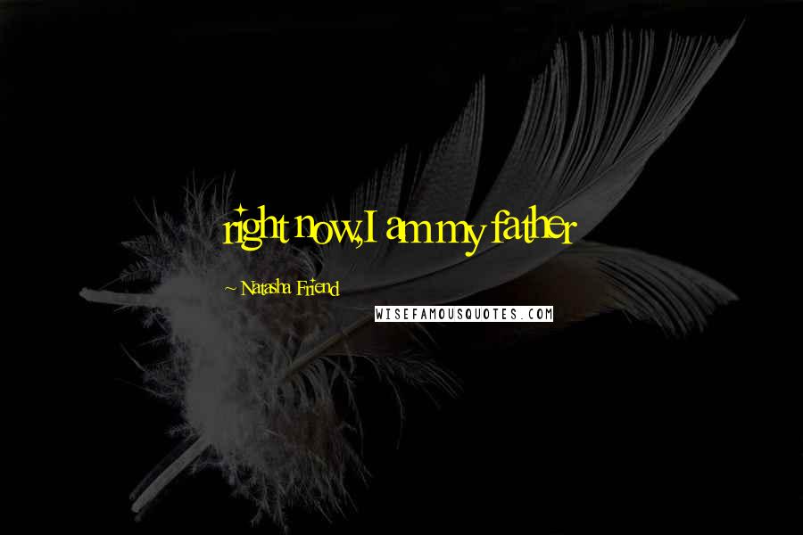 Natasha Friend Quotes: right now,I am my father