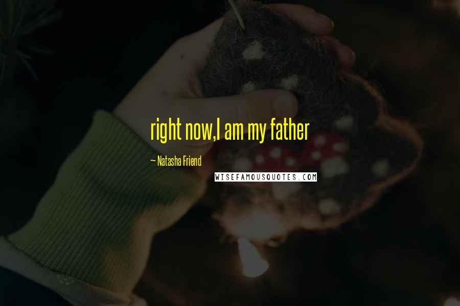 Natasha Friend Quotes: right now,I am my father