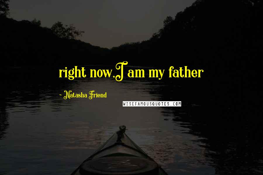 Natasha Friend Quotes: right now,I am my father
