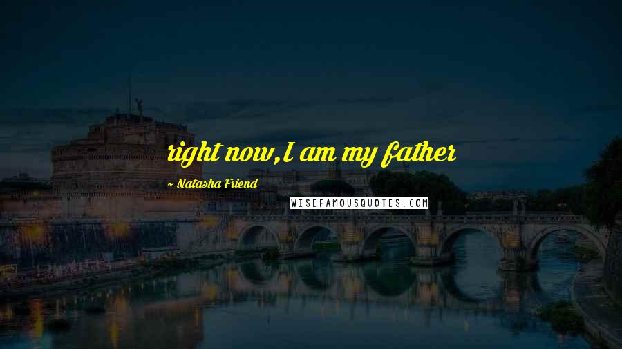 Natasha Friend Quotes: right now,I am my father