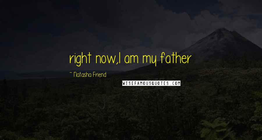 Natasha Friend Quotes: right now,I am my father