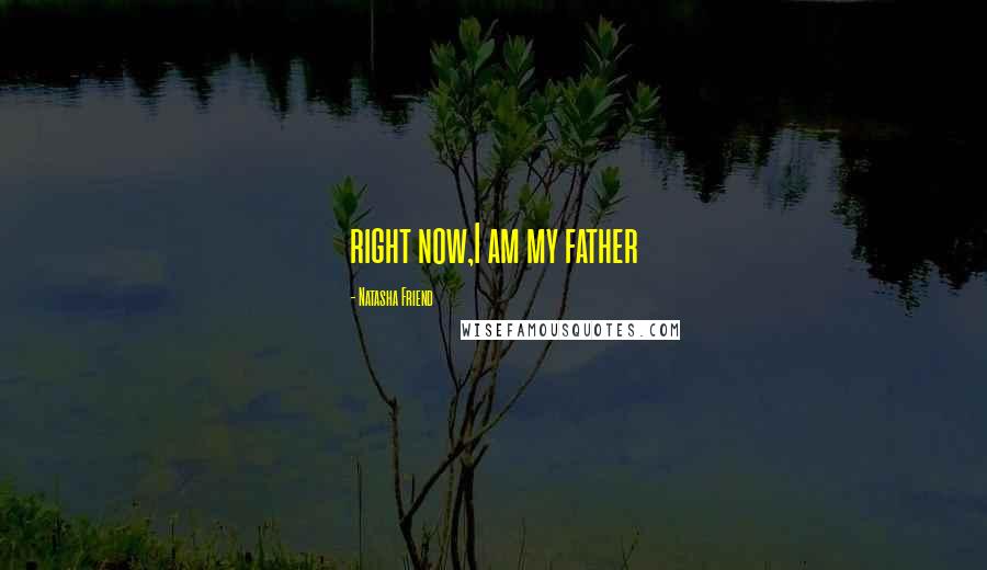 Natasha Friend Quotes: right now,I am my father