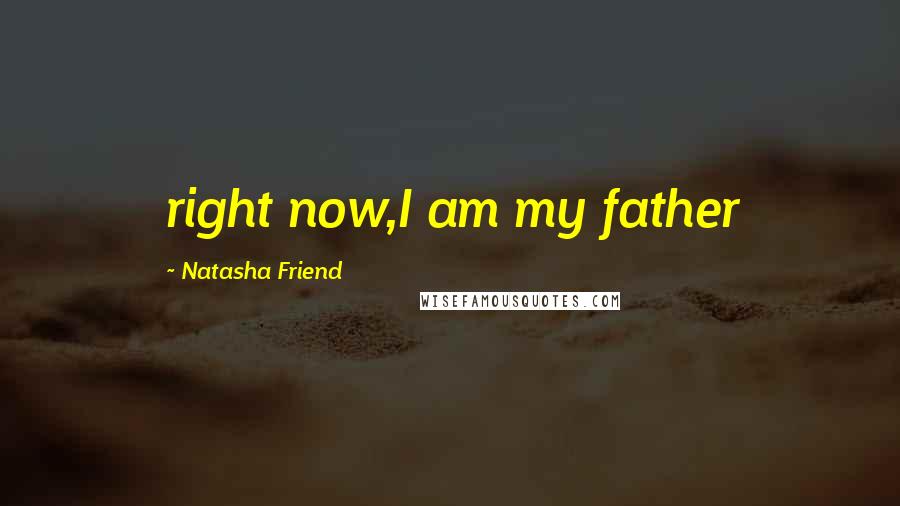Natasha Friend Quotes: right now,I am my father