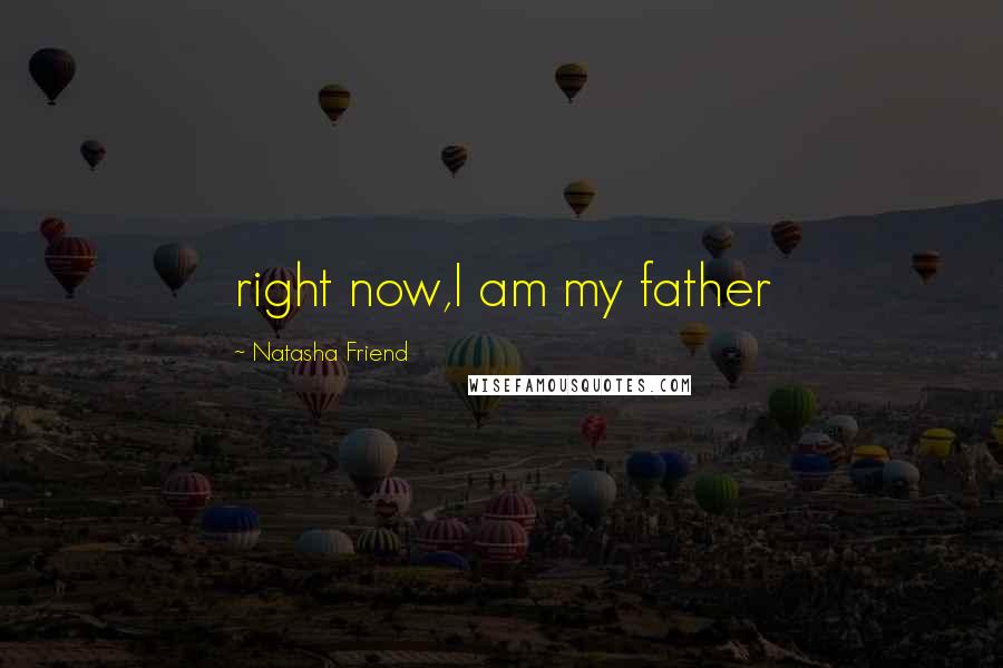 Natasha Friend Quotes: right now,I am my father