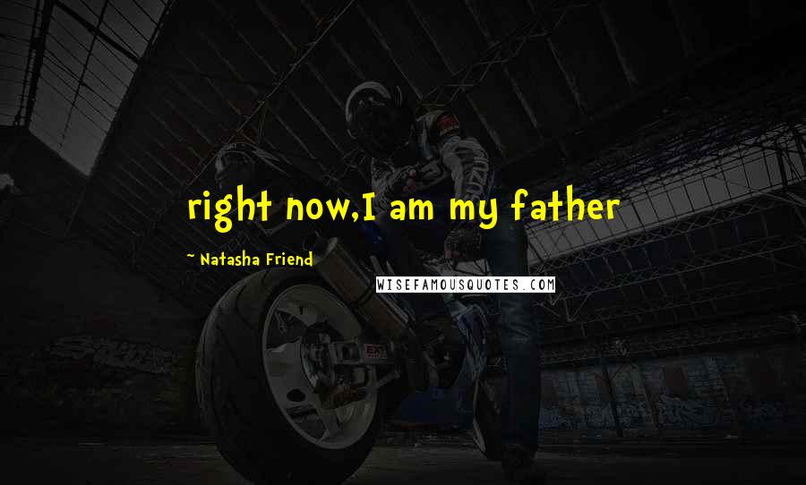 Natasha Friend Quotes: right now,I am my father