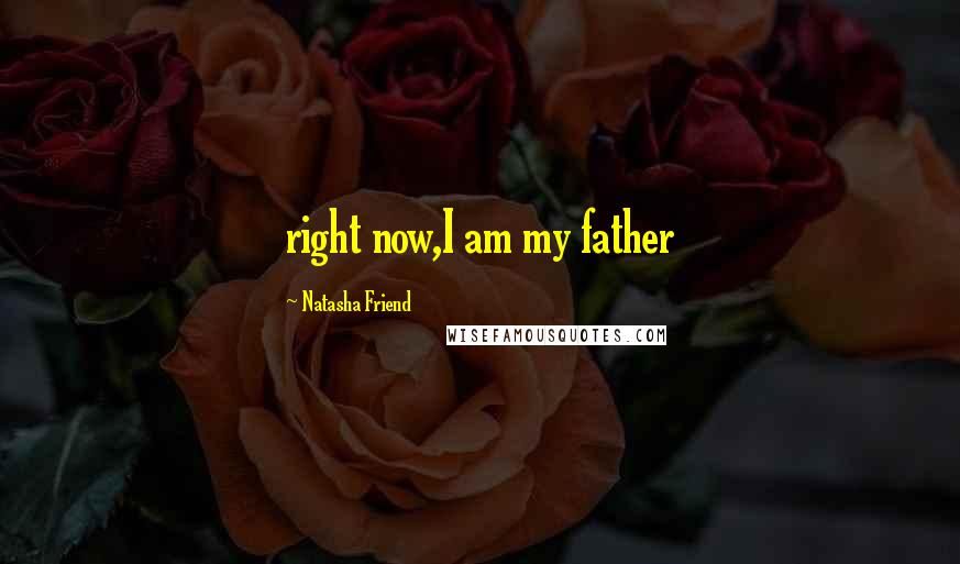 Natasha Friend Quotes: right now,I am my father
