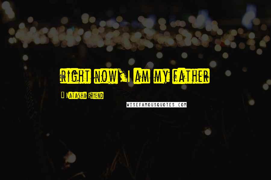 Natasha Friend Quotes: right now,I am my father