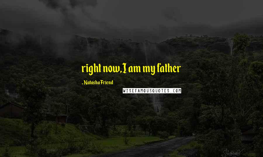 Natasha Friend Quotes: right now,I am my father