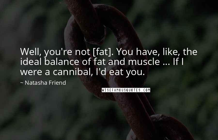 Natasha Friend Quotes: Well, you're not [fat]. You have, like, the ideal balance of fat and muscle ... If I were a cannibal, I'd eat you.