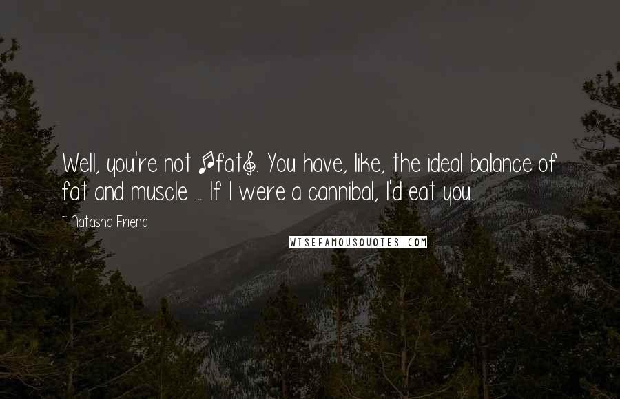 Natasha Friend Quotes: Well, you're not [fat]. You have, like, the ideal balance of fat and muscle ... If I were a cannibal, I'd eat you.