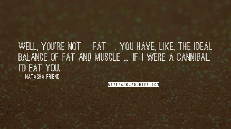 Natasha Friend Quotes: Well, you're not [fat]. You have, like, the ideal balance of fat and muscle ... If I were a cannibal, I'd eat you.