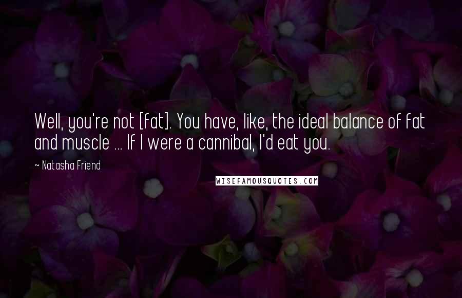 Natasha Friend Quotes: Well, you're not [fat]. You have, like, the ideal balance of fat and muscle ... If I were a cannibal, I'd eat you.