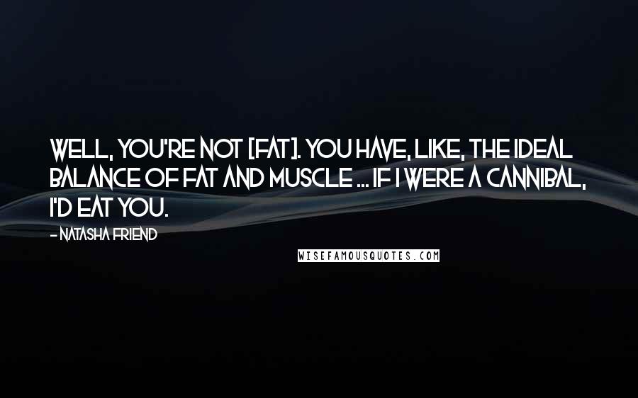 Natasha Friend Quotes: Well, you're not [fat]. You have, like, the ideal balance of fat and muscle ... If I were a cannibal, I'd eat you.