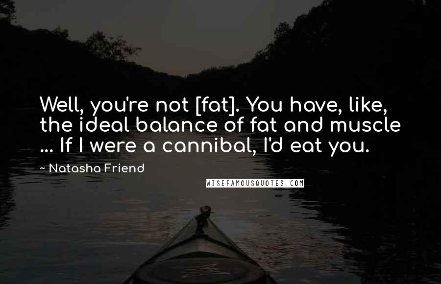 Natasha Friend Quotes: Well, you're not [fat]. You have, like, the ideal balance of fat and muscle ... If I were a cannibal, I'd eat you.