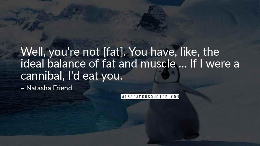 Natasha Friend Quotes: Well, you're not [fat]. You have, like, the ideal balance of fat and muscle ... If I were a cannibal, I'd eat you.