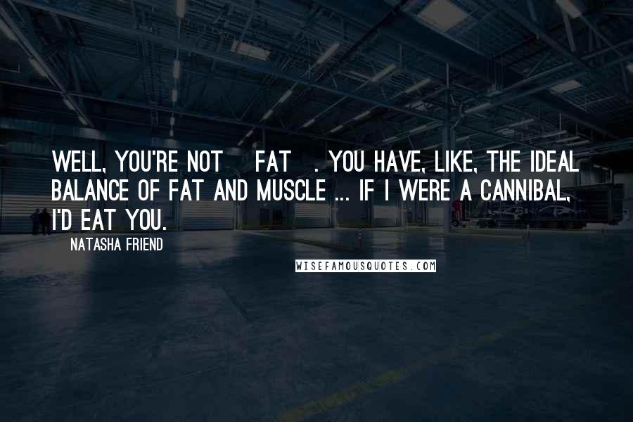 Natasha Friend Quotes: Well, you're not [fat]. You have, like, the ideal balance of fat and muscle ... If I were a cannibal, I'd eat you.