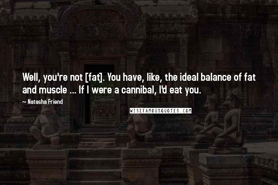 Natasha Friend Quotes: Well, you're not [fat]. You have, like, the ideal balance of fat and muscle ... If I were a cannibal, I'd eat you.
