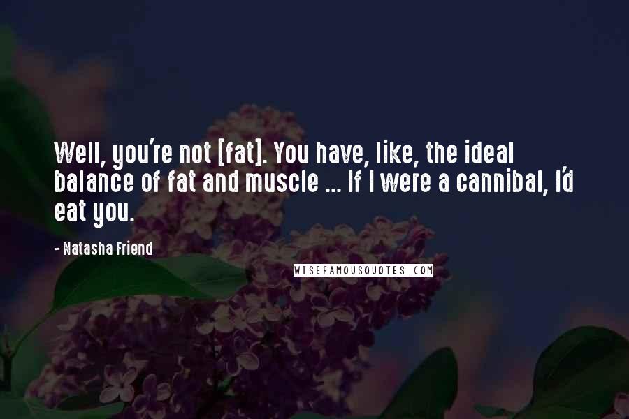 Natasha Friend Quotes: Well, you're not [fat]. You have, like, the ideal balance of fat and muscle ... If I were a cannibal, I'd eat you.
