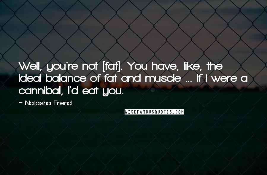 Natasha Friend Quotes: Well, you're not [fat]. You have, like, the ideal balance of fat and muscle ... If I were a cannibal, I'd eat you.