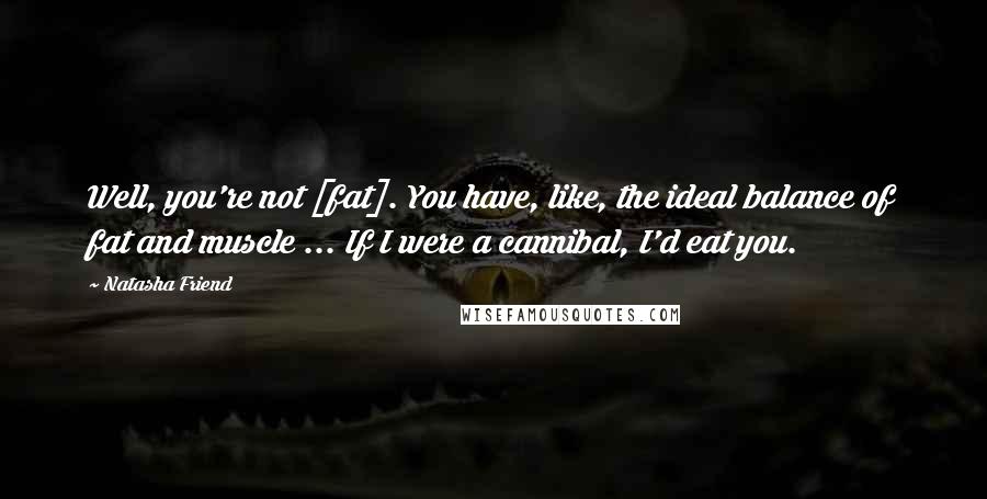 Natasha Friend Quotes: Well, you're not [fat]. You have, like, the ideal balance of fat and muscle ... If I were a cannibal, I'd eat you.