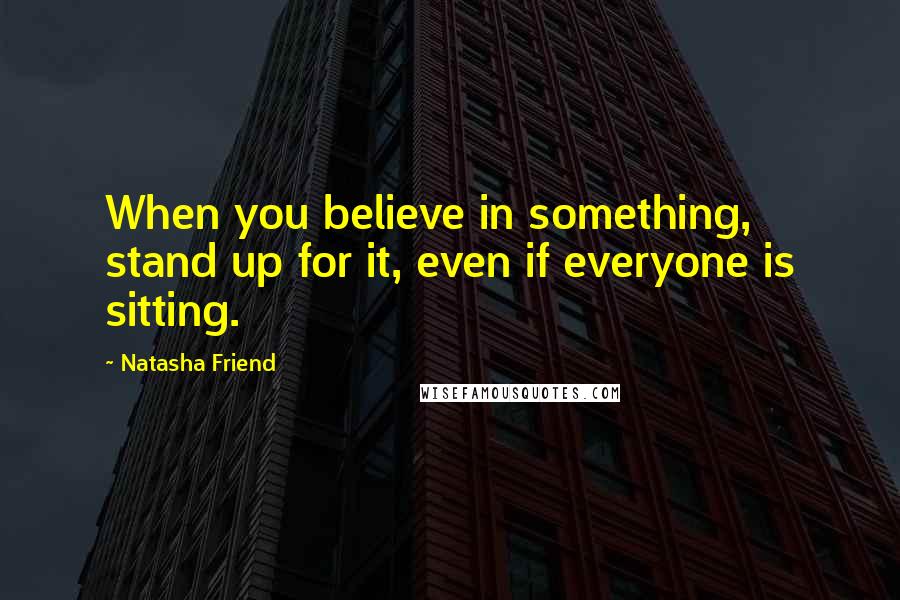 Natasha Friend Quotes: When you believe in something, stand up for it, even if everyone is sitting.