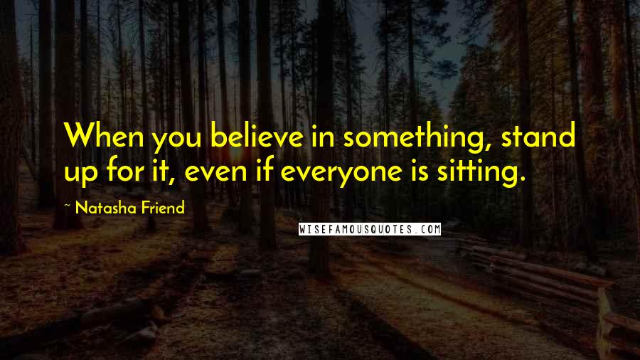 Natasha Friend Quotes: When you believe in something, stand up for it, even if everyone is sitting.