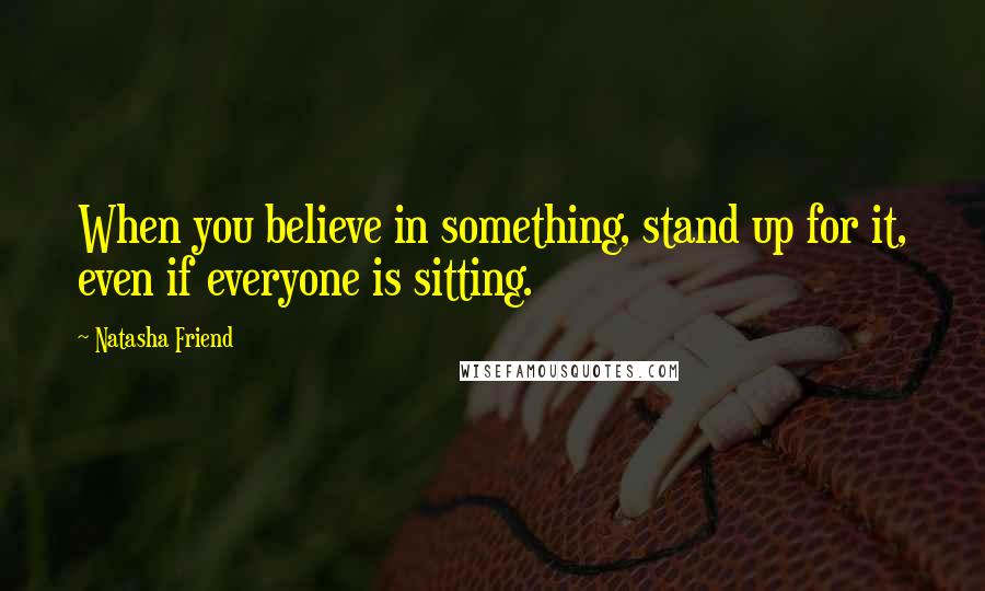 Natasha Friend Quotes: When you believe in something, stand up for it, even if everyone is sitting.