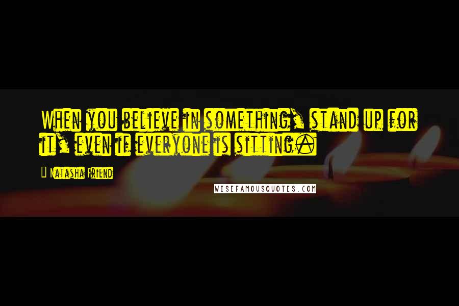 Natasha Friend Quotes: When you believe in something, stand up for it, even if everyone is sitting.