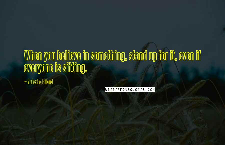 Natasha Friend Quotes: When you believe in something, stand up for it, even if everyone is sitting.