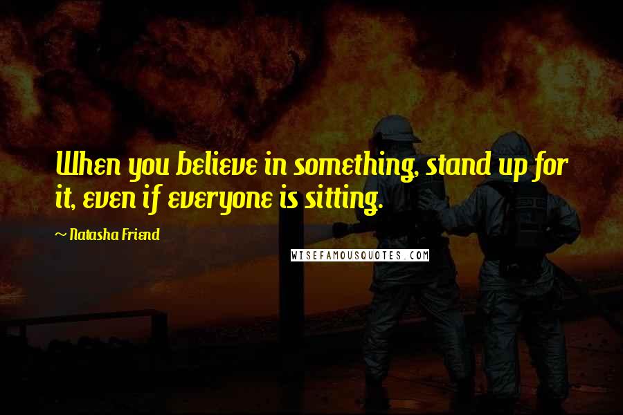 Natasha Friend Quotes: When you believe in something, stand up for it, even if everyone is sitting.