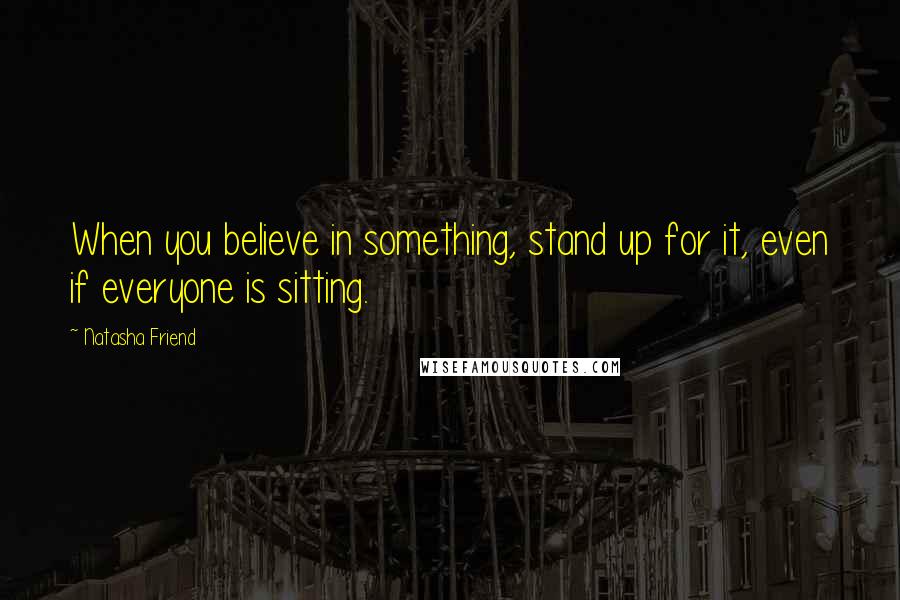 Natasha Friend Quotes: When you believe in something, stand up for it, even if everyone is sitting.